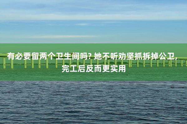 有必要留两个卫生间吗? 她不听劝坚抓拆掉公卫, 完工后反而更实用