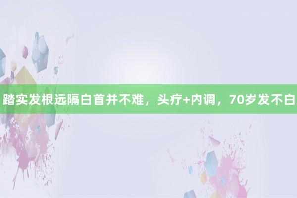 踏实发根远隔白首并不难，头疗+内调，70岁发不白