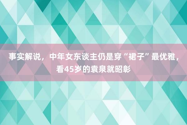 事实解说，中年女东谈主仍是穿“裙子”最优雅，看45岁的袁泉就昭彰