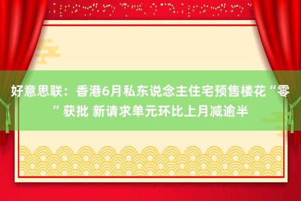 好意思联：香港6月私东说念主住宅预售楼花“零”获批 新请求单元环比上月减逾半