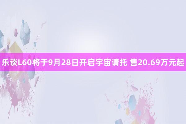 乐谈L60将于9月28日开启宇宙请托 售20.69万元起