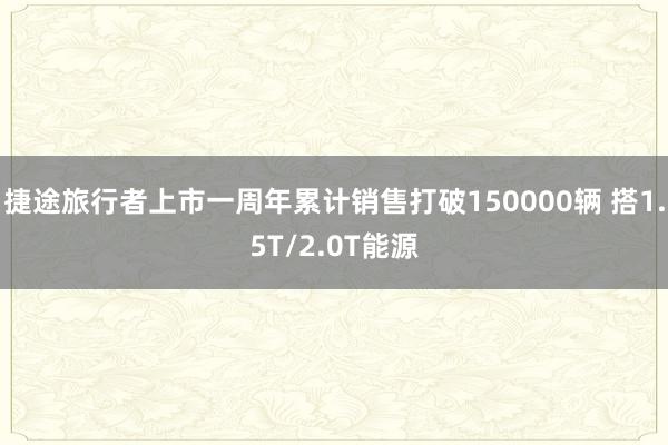 捷途旅行者上市一周年累计销售打破150000辆 搭1.5T/2.0T能源