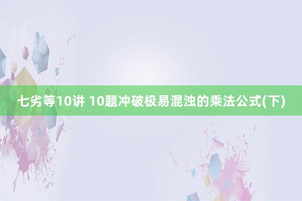七劣等10讲 10题冲破极易混浊的乘法公式(下)