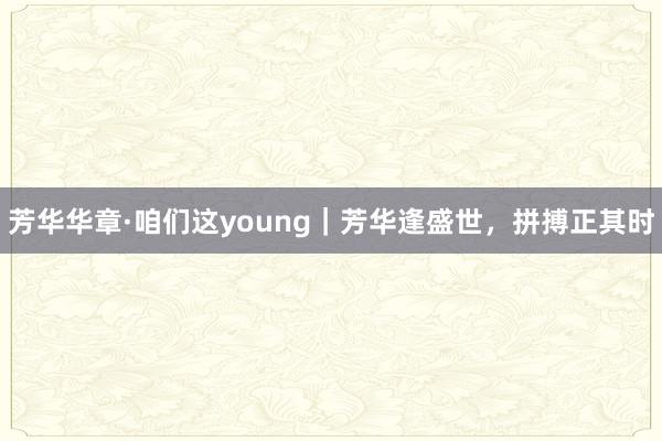 芳华华章·咱们这young｜芳华逢盛世，拼搏正其时
