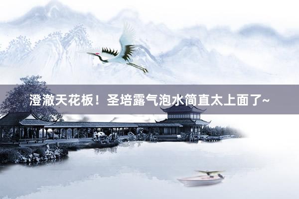澄澈天花板!圣培露气泡水简直太上面了~