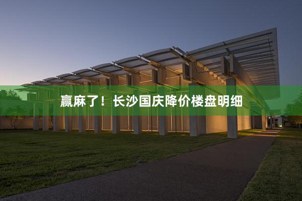 赢麻了!长沙国庆降价楼盘明细