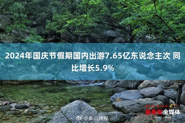 2024年国庆节假期国内出游7.65亿东说念主次 同比增长5.9%