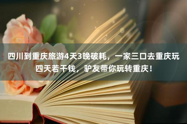 四川到重庆旅游4天3晚破耗，一家三口去重庆玩四天若干钱，驴友带你玩转重庆！