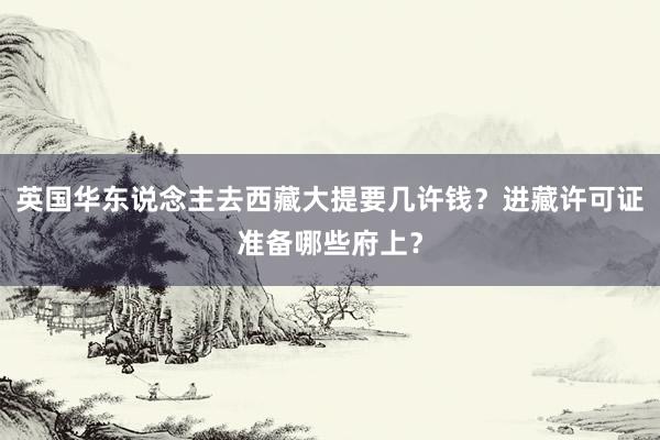 英国华东说念主去西藏大提要几许钱？进藏许可证准备哪些府上？