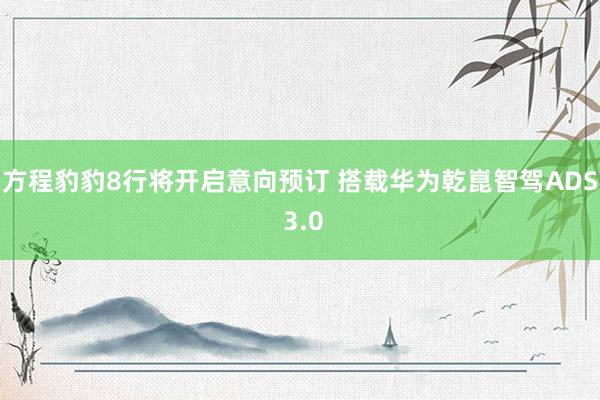 方程豹豹8行将开启意向预订 搭载华为乾崑智驾ADS 3.0