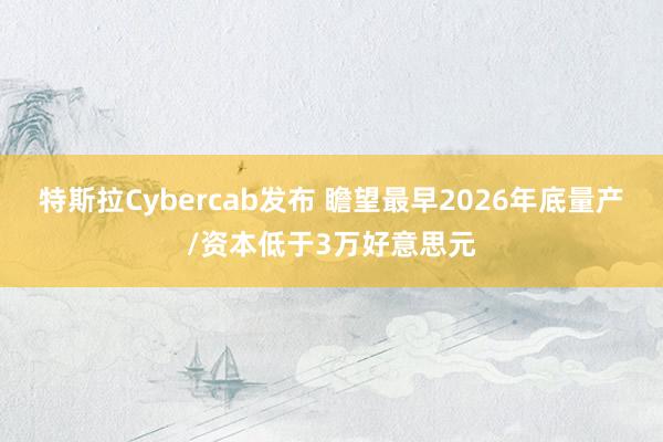 特斯拉Cybercab发布 瞻望最早2026年底量产/资本低于3万好意思元