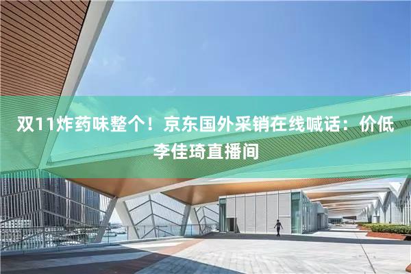 双11炸药味整个！京东国外采销在线喊话：价低李佳琦直播间