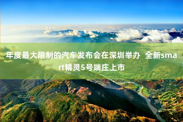 年度最大限制的汽车发布会在深圳举办  全新smart精灵5号端庄上市