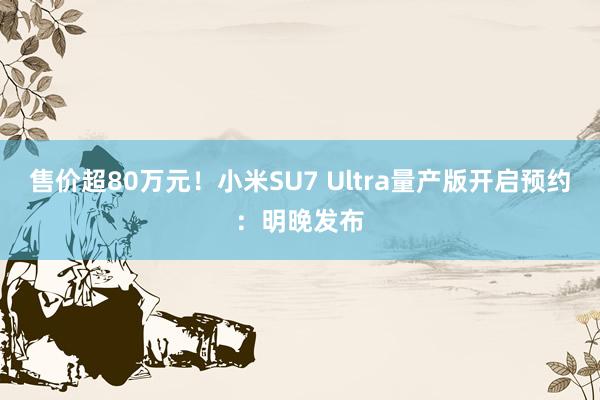售价超80万元！小米SU7 Ultra量产版开启预约：明晚发布