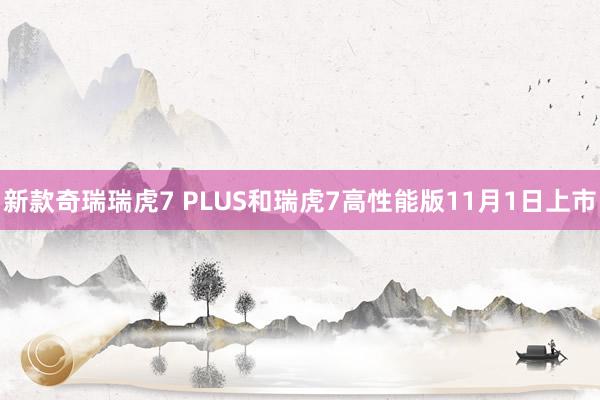 新款奇瑞瑞虎7 PLUS和瑞虎7高性能版11月1日上市