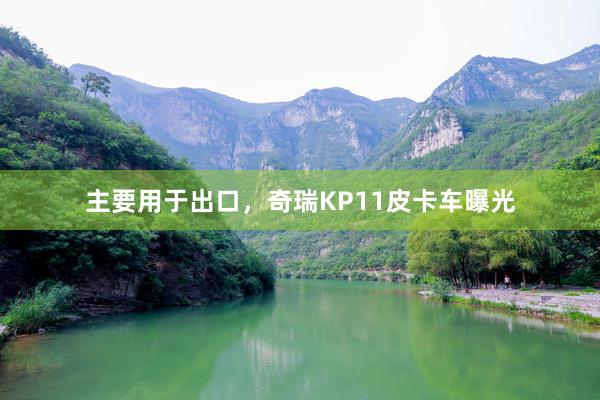 主要用于出口，奇瑞KP11皮卡车曝光