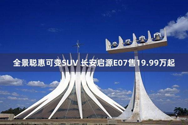 全景聪惠可变SUV 长安启源E07售19.99万起