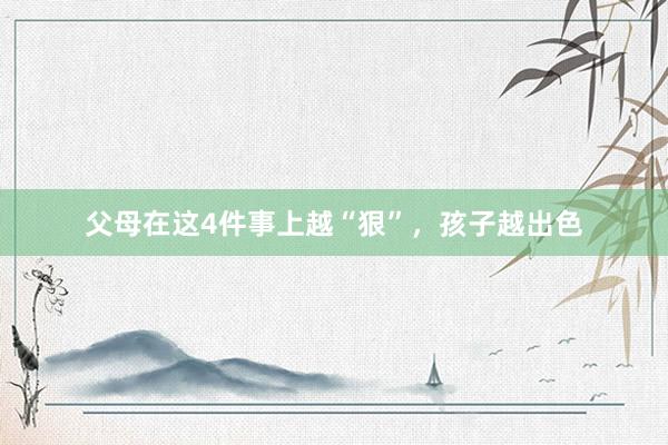 父母在这4件事上越“狠”，孩子越出色