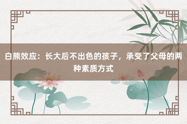 白熊效应：长大后不出色的孩子，承受了父母的两种素质方式