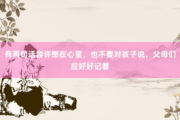有两句话容许憋在心里，也不要对孩子说，父母们应好好记着