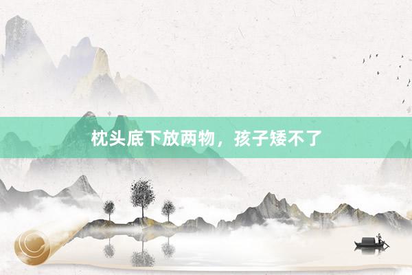 枕头底下放两物，孩子矮不了
