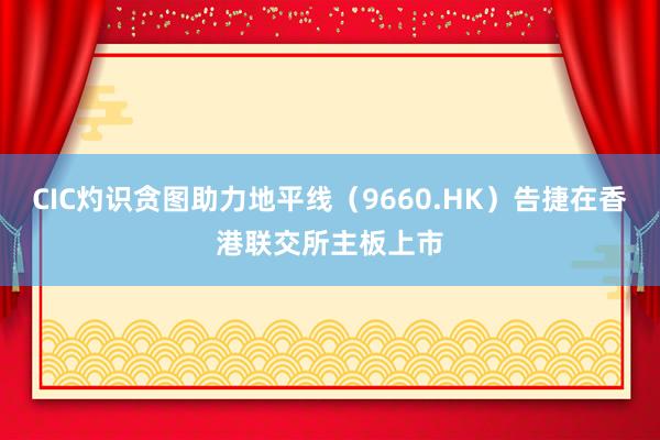 CIC灼识贪图助力地平线（9660.HK）告捷在香港联交所主板上市