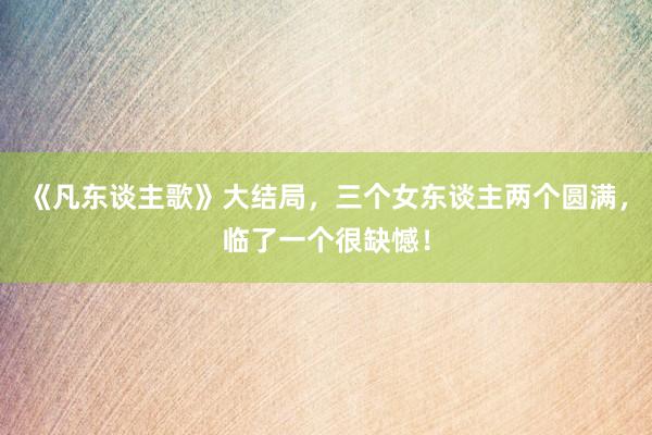 《凡东谈主歌》大结局，三个女东谈主两个圆满，临了一个很缺憾！