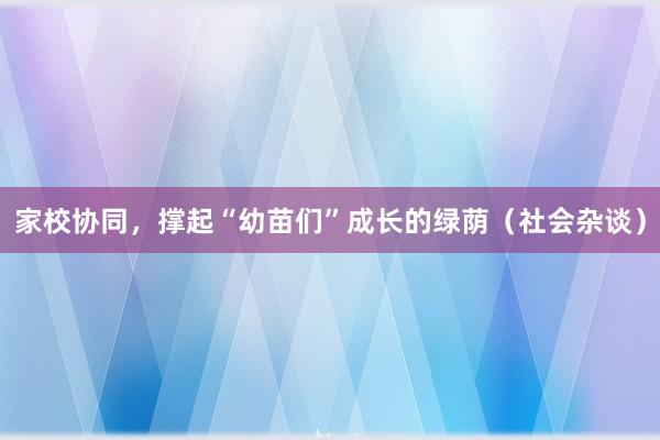 家校协同，撑起“幼苗们”成长的绿荫（社会杂谈）