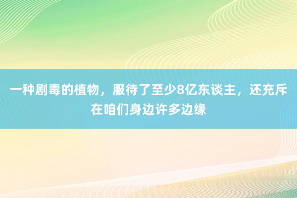 一种剧毒的植物，服待了至少8亿东谈主，还充斥在咱们身边许多边缘