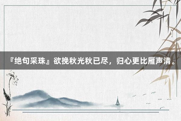 『绝句采珠』欲挽秋光秋已尽，归心更比雁声清。