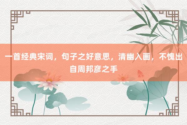 一首经典宋词，句子之好意思，清幽入画，不愧出自周邦彦之手