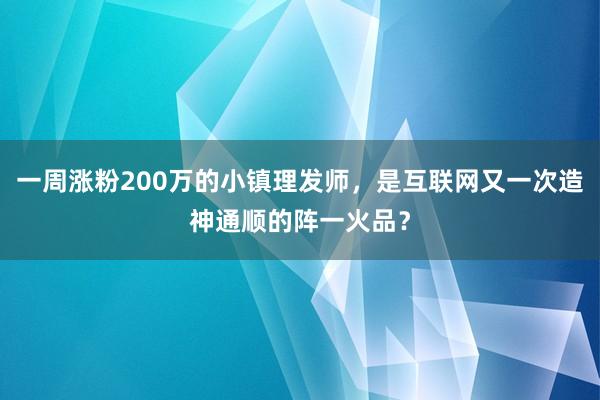 一周涨粉200万的小镇理发师，是互联网又一次造神通顺的阵一火品？