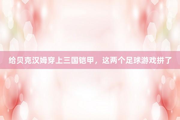 给贝克汉姆穿上三国铠甲，这两个足球游戏拼了