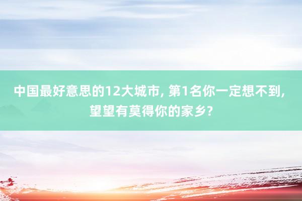 中国最好意思的12大城市, 第1名你一定想不到, 望望有莫得你的家乡?