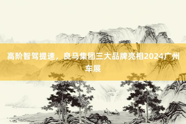 高阶智驾提速，良马集团三大品牌亮相2024广州车展