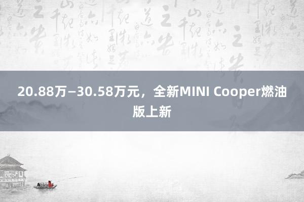 20.88万—30.58万元，全新MINI Cooper燃油版上新