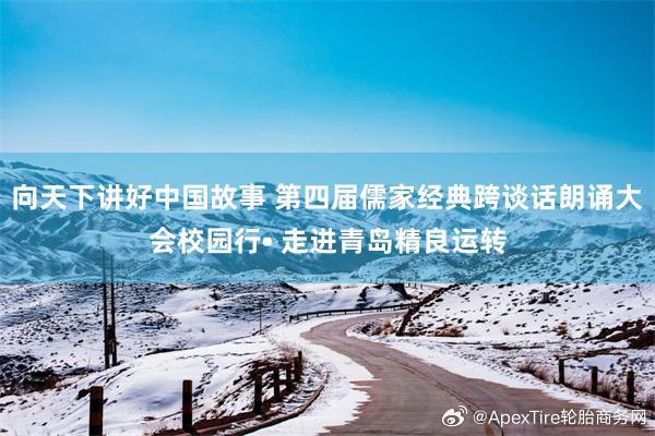 向天下讲好中国故事 第四届儒家经典跨谈话朗诵大会校园行• 走进青岛精良运转