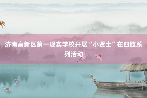 济南高新区第一现实学校开展“小贤士”在四肢系列活动