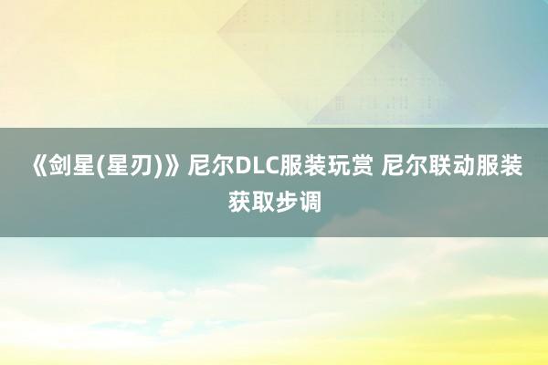 《剑星(星刃)》尼尔DLC服装玩赏 尼尔联动服装获取步调