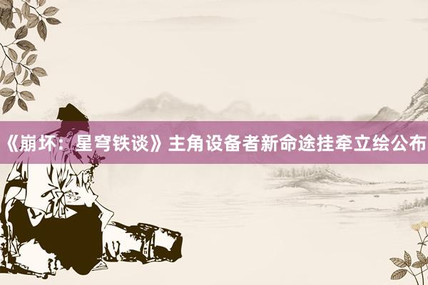 《崩坏：星穹铁谈》主角设备者新命途挂牵立绘公布