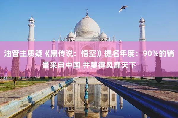 油管主质疑《黑传说：悟空》提名年度：90%的销量来自中国 并莫得风靡天下