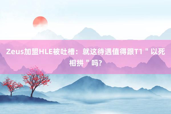 Zeus加盟HLE被吐槽：就这待遇值得跟T1＂以死相拼＂吗?