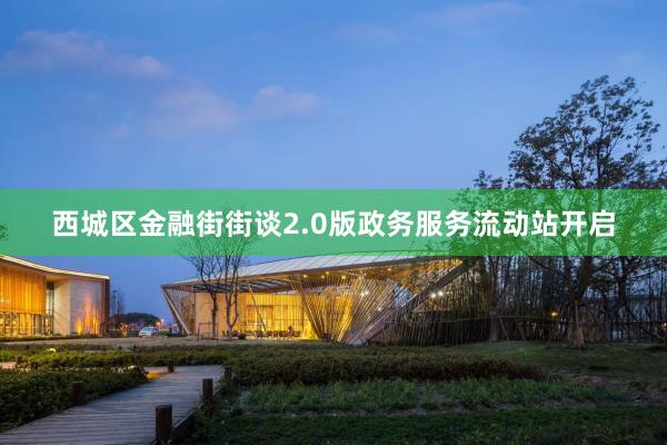 西城区金融街街谈2.0版政务服务流动站开启
