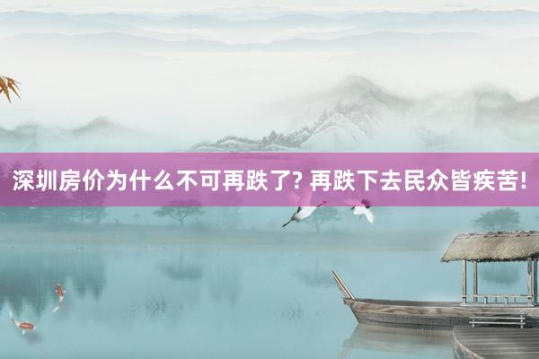 深圳房价为什么不可再跌了? 再跌下去民众皆疾苦!