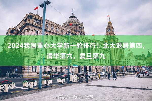 2024我国重心大学新一轮排行！北大退居第四，清华第六，复旦第九