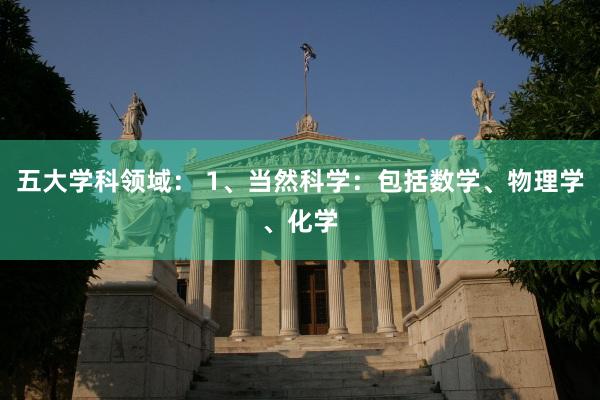五大学科领域: 1、当然科学:包括数学、物理学、化学