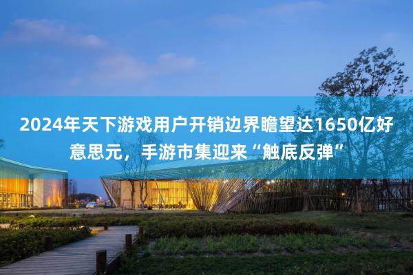 2024年天下游戏用户开销边界瞻望达1650亿好意思元，手游市集迎来“触底反弹”