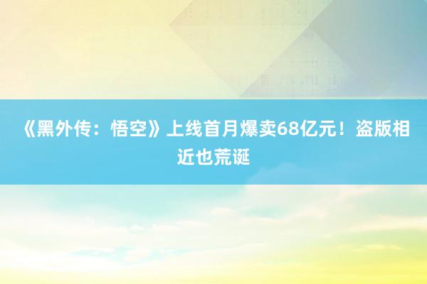 《黑外传：悟空》上线首月爆卖68亿元！盗版相近也荒诞