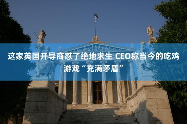 这家英国开导商怼了绝地求生 CEO称当今的吃鸡游戏“充满矛盾”