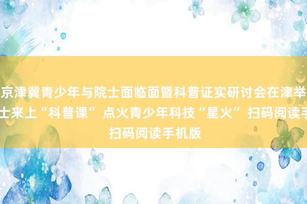 京津冀青少年与院士面临面暨科普证实研讨会在津举办 院士来上“科普课” 点火青少年科技“星火” 扫码阅读手机版